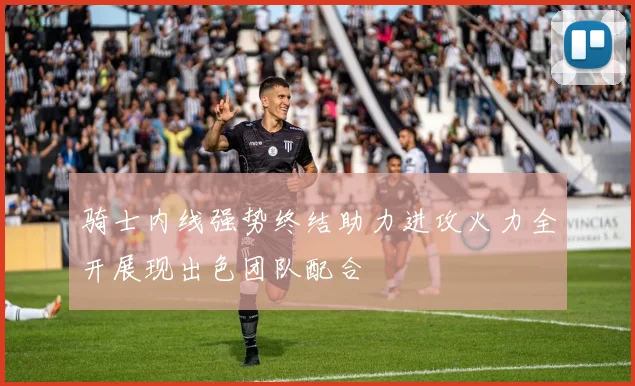 骑士内线强势终结助力进攻火力全开展现出色团队配合