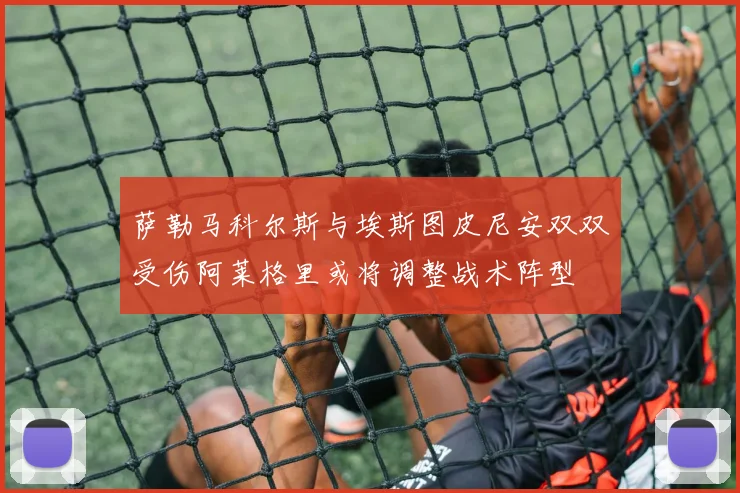 萨勒马科尔斯与埃斯图皮尼安双双受伤阿莱格里或将调整战术阵型
