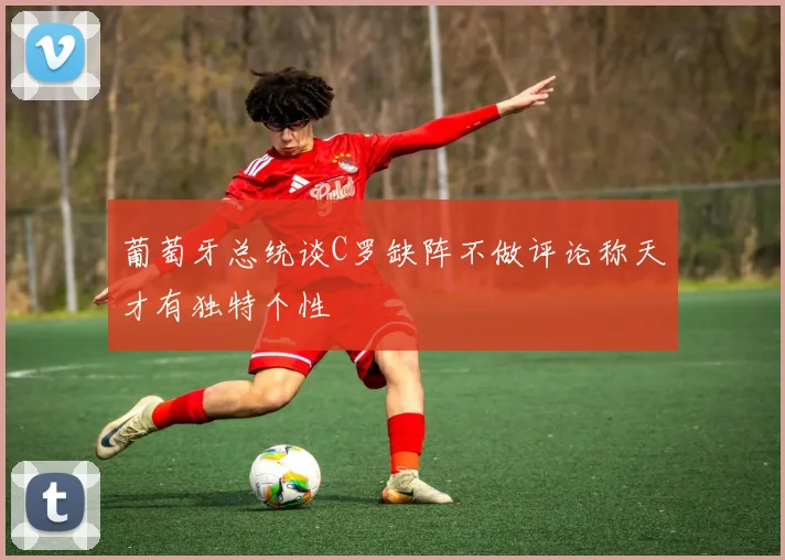 葡萄牙总统谈C罗缺阵不做评论称天才有独特个性