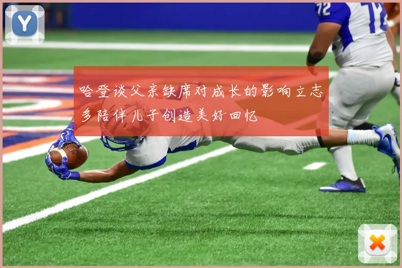 哈登谈父亲缺席对成长的影响立志多陪伴儿子创造美好回忆