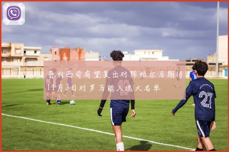 普利西奇有望复出对阵帕尔马期待11月3日对罗马能入选大名单