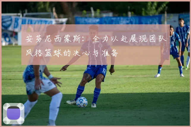 安芬尼西蒙斯：全力以赴展现团队风格篮球的决心与准备