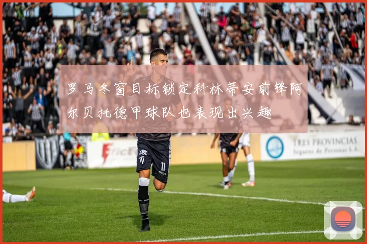 罗马冬窗目标锁定科林蒂安前锋阿尔贝托德甲球队也表现出兴趣