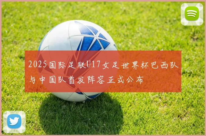 2025国际足联U17女足世界杯巴西队与中国队首发阵容正式公布