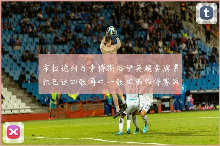 布拉德利与索博斯洛伊英超黄牌累积已达四张再吃一张将面临停赛风险