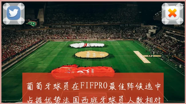 葡萄牙球员在FIFPRO最佳阵候选中占据优势法国西班牙球员人数相对较少
