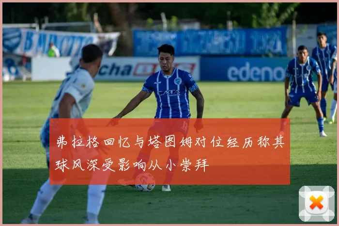 弗拉格回忆与塔图姆对位经历称其球风深受影响从小崇拜