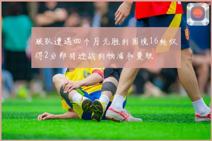 狼队遭遇四个月无胜利困境16轮仅得2分即将迎战利物浦和曼联