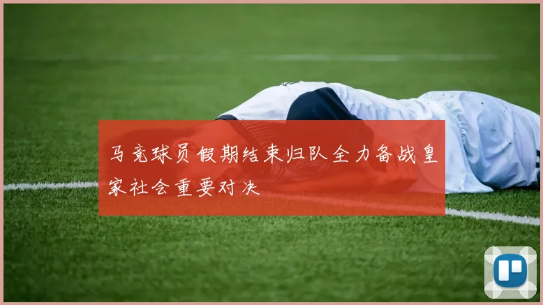 马竞球员假期结束归队全力备战皇家社会重要对决