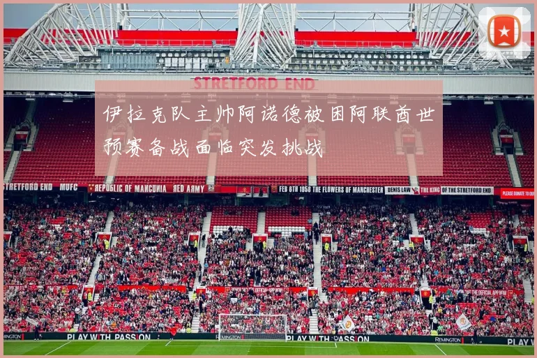 伊拉克队主帅阿诺德被困阿联酋世预赛备战面临突发挑战