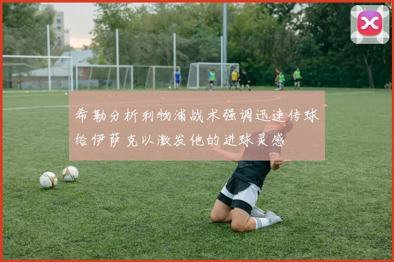 希勒分析利物浦战术强调迅速传球给伊萨克以激发他的进球灵感