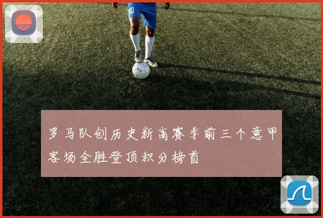罗马队创历史新高赛季前三个意甲客场全胜登顶积分榜首