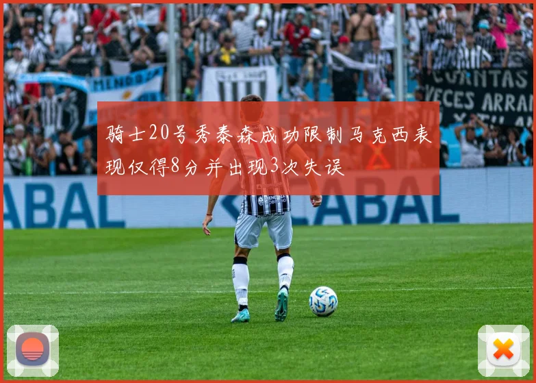 骑士20号秀泰森成功限制马克西表现仅得8分并出现3次失误