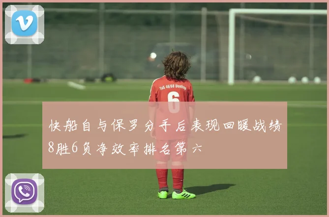 快船自与保罗分手后表现回暖战绩8胜6负净效率排名第六