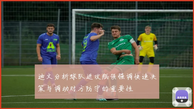 迪文分析球队进攻瓶颈强调快速决策与调动对方防守的重要性