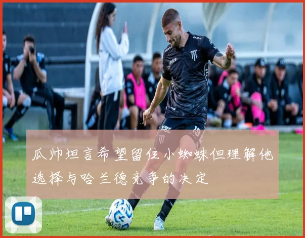 瓜帅坦言希望留住小蜘蛛但理解他选择与哈兰德竞争的决定
