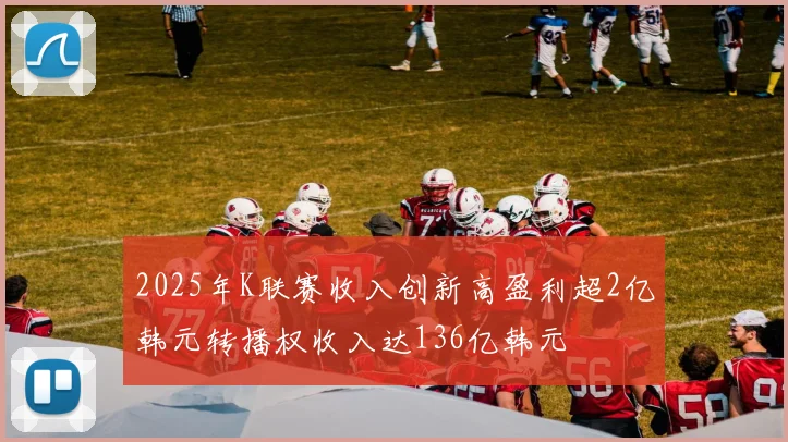 2025年K联赛收入创新高盈利超2亿韩元转播权收入达136亿韩元