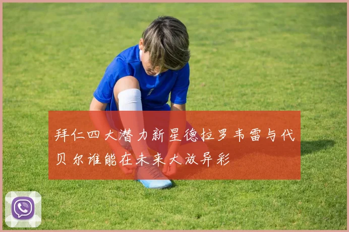 拜仁四大潜力新星德拉罗韦雷与代贝尔谁能在未来大放异彩