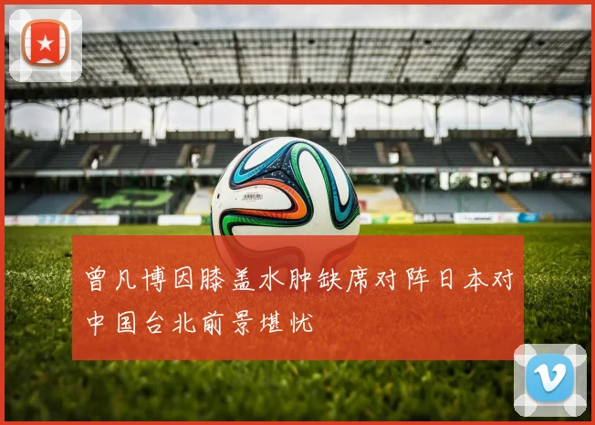 曾凡博因膝盖水肿缺席对阵日本对中国台北前景堪忧