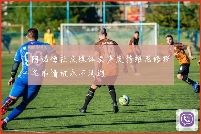 阿诺德社交媒体发声支持维尼修斯兄弟情谊永不消逝