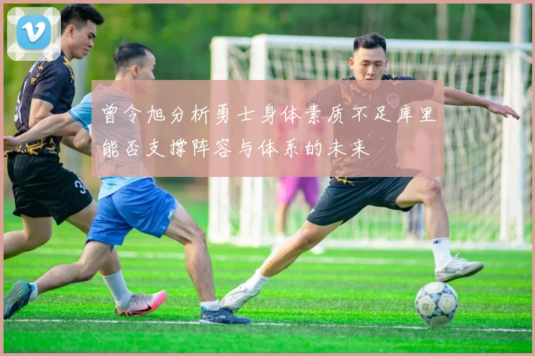 曾令旭分析勇士身体素质不足库里能否支撑阵容与体系的未来