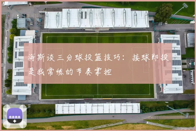 海斯谈三分球投篮技巧：接球即投是我常练的节奏掌控