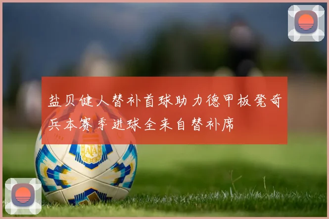 盐贝健人替补首球助力德甲板凳奇兵本赛季进球全来自替补席