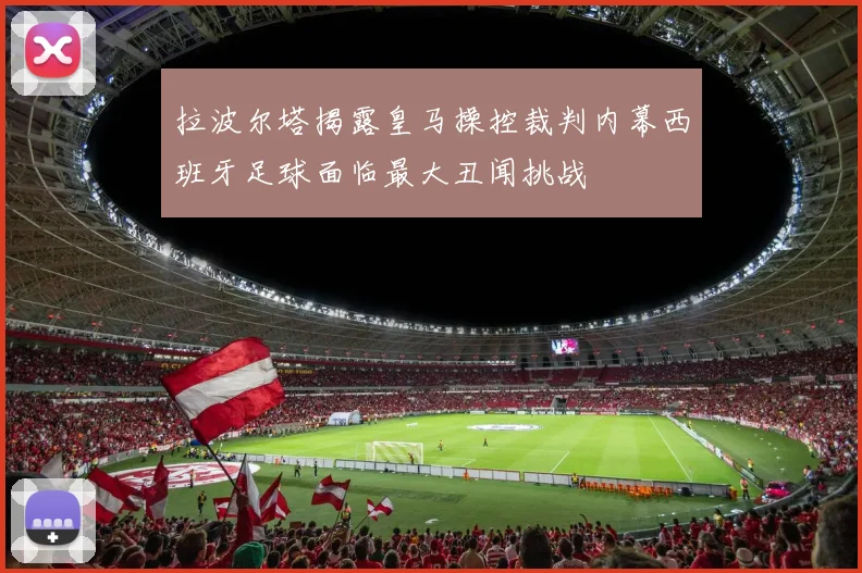 拉波尔塔揭露皇马操控裁判内幕西班牙足球面临最大丑闻挑战