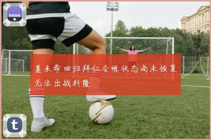 基米希回归拜仁合练状态尚未恢复无法出战科隆