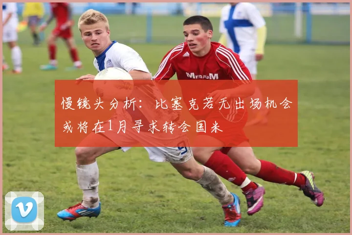 慢镜头分析：比塞克若无出场机会或将在1月寻求转会国米