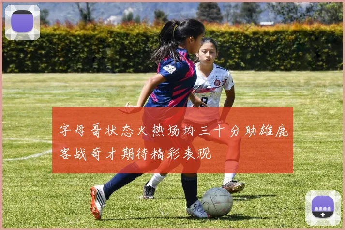 字母哥状态火热场均三十分助雄鹿客战奇才期待精彩表现