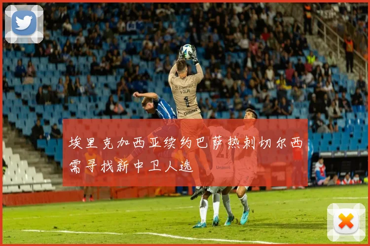 埃里克加西亚续约巴萨热刺切尔西需寻找新中卫人选