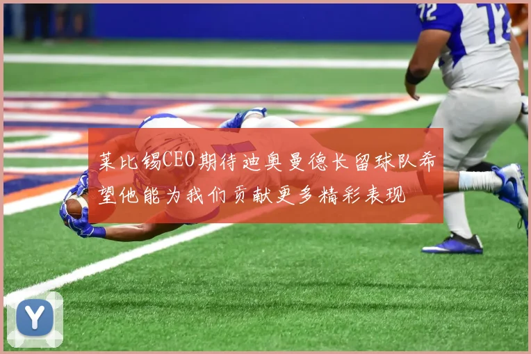 莱比锡CEO期待迪奥曼德长留球队希望他能为我们贡献更多精彩表现