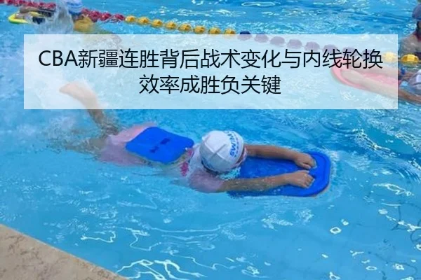 CBA新疆连胜背后战术变化与内线轮换效率成胜负关键